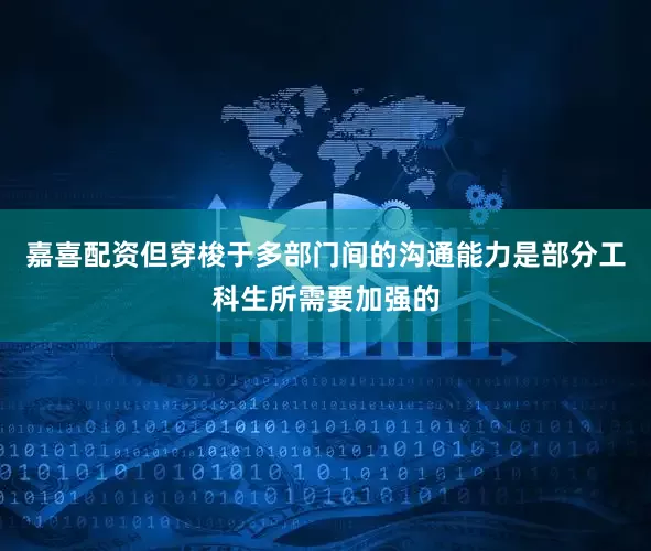 嘉喜配资但穿梭于多部门间的沟通能力是部分工科生所需要加强的