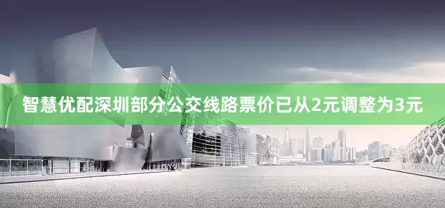 智慧优配深圳部分公交线路票价已从2元调整为3元