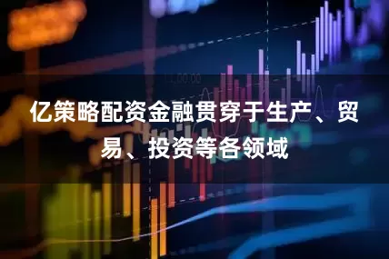 亿策略配资　　金融贯穿于生产、贸易、投资等各领域