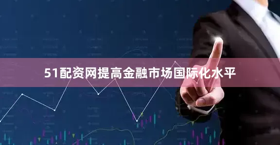 51配资网提高金融市场国际化水平