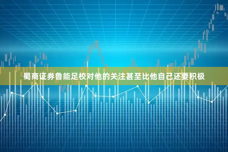 蜀商证券鲁能足校对他的关注甚至比他自己还要积极