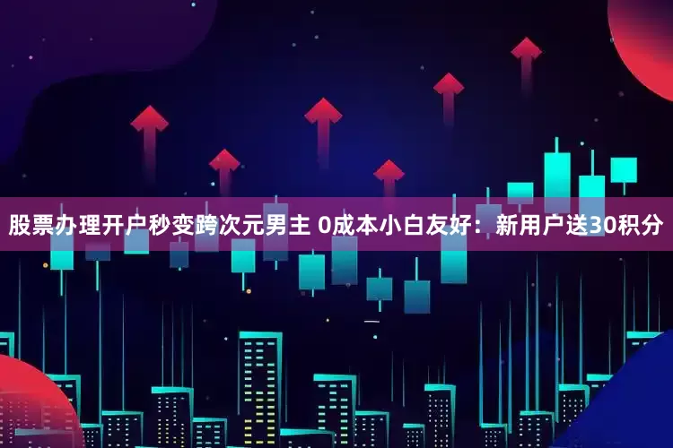股票办理开户秒变跨次元男主 0成本小白友好：新用户送30积分