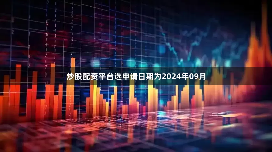 炒股配资平台选申请日期为2024年09月