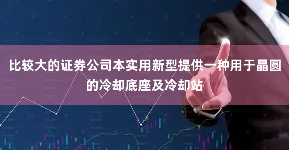 比较大的证券公司本实用新型提供一种用于晶圆的冷却底座及冷却站