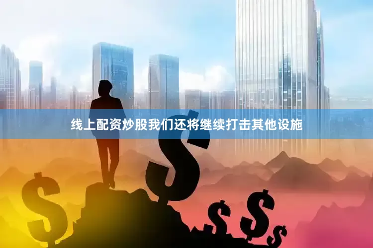 线上配资炒股我们还将继续打击其他设施