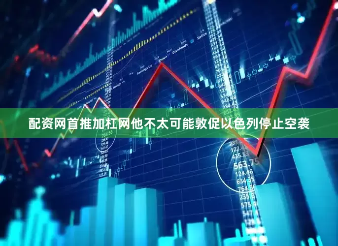 配资网首推加杠网他不太可能敦促以色列停止空袭