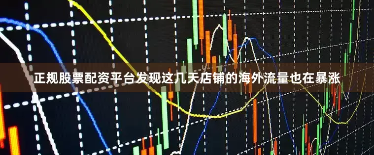 正规股票配资平台发现这几天店铺的海外流量也在暴涨
