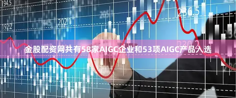金股配资网共有58家AIGC企业和53项AIGC产品入选