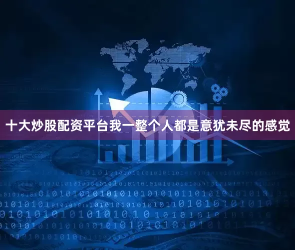 十大炒股配资平台我一整个人都是意犹未尽的感觉