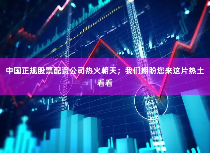 中国正规股票配资公司热火朝天；我们期盼您来这片热土看看