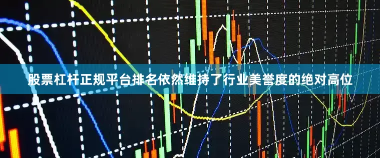 股票杠杆正规平台排名依然维持了行业美誉度的绝对高位
