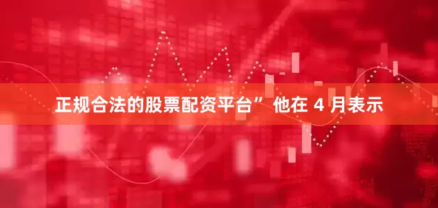 正规合法的股票配资平台” 他在 4 月表示
