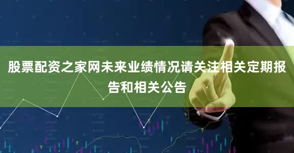 股票配资之家网未来业绩情况请关注相关定期报告和相关公告