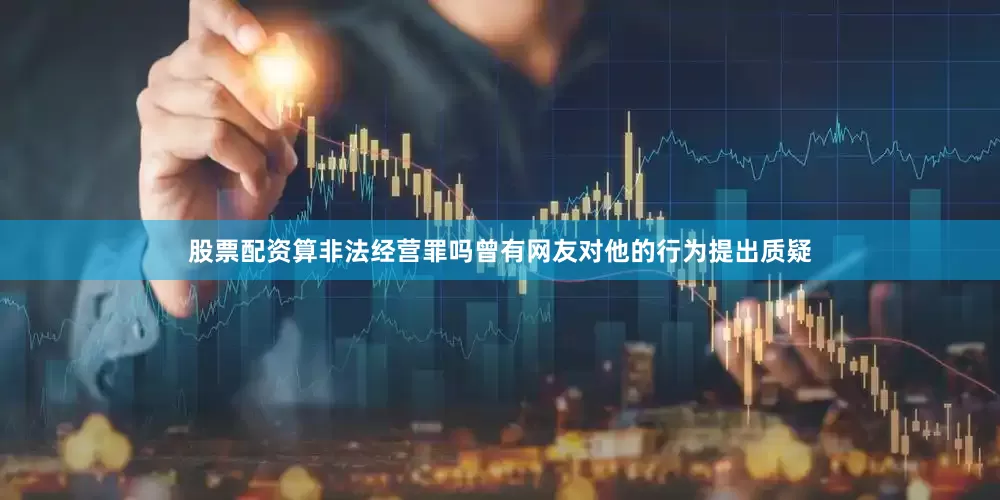 股票配资算非法经营罪吗曾有网友对他的行为提出质疑