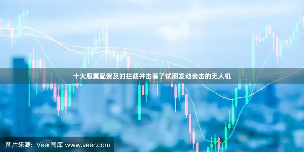 十大股票配资及时拦截并击落了试图发动袭击的无人机