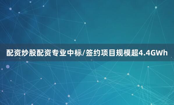 配资炒股配资专业中标/签约项目规模超4.4GWh