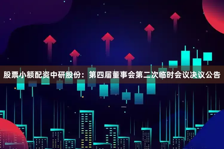 股票小额配资中研股份：第四届董事会第二次临时会议决议公告