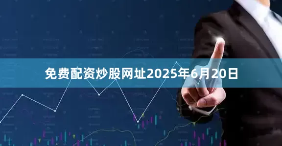 免费配资炒股网址2025年6月20日