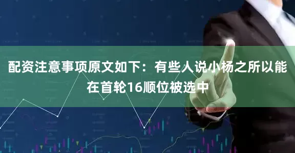 配资注意事项原文如下：有些人说小杨之所以能在首轮16顺位被选中