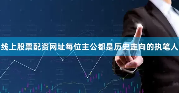 线上股票配资网址每位主公都是历史走向的执笔人