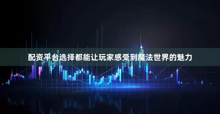配资平台选择都能让玩家感受到魔法世界的魅力