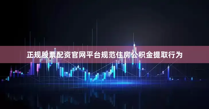 正规股票配资官网平台规范住房公积金提取行为