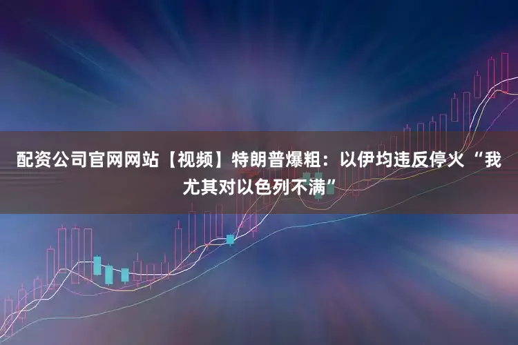 配资公司官网网站【视频】特朗普爆粗：以伊均违反停火 “我尤其对以色列不满”