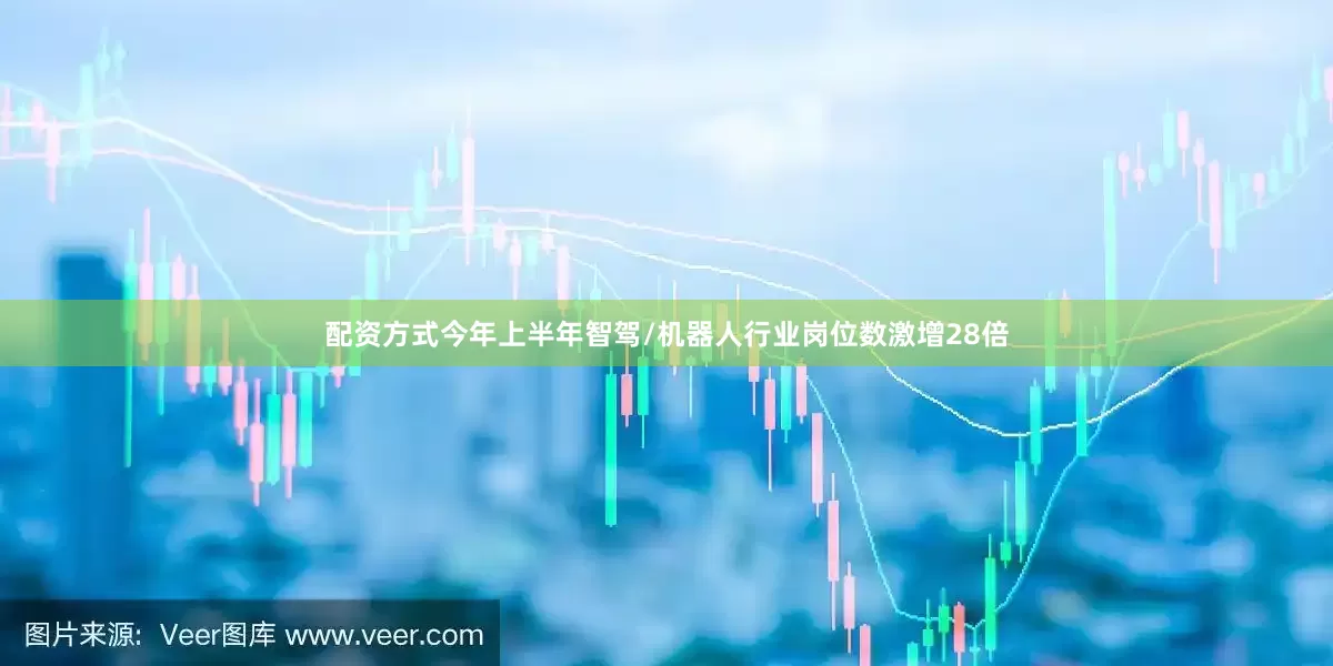 配资方式今年上半年智驾/机器人行业岗位数激增28倍