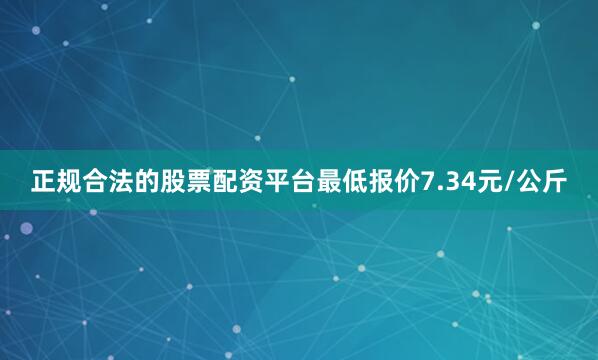 正规合法的股票配资平台最低报价7.34元/公斤