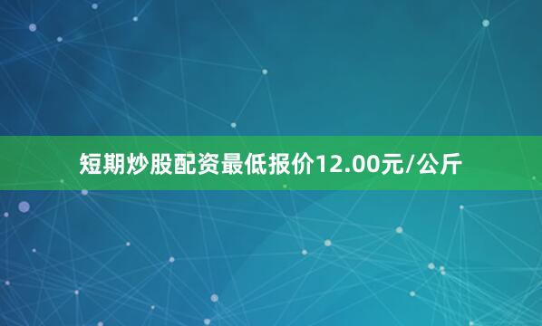 短期炒股配资最低报价12.00元/公斤