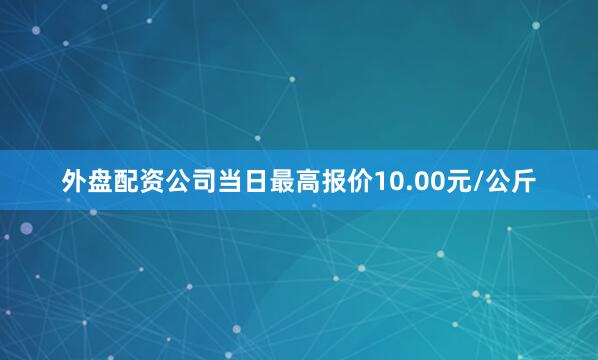 外盘配资公司当日最高报价10.00元/公斤