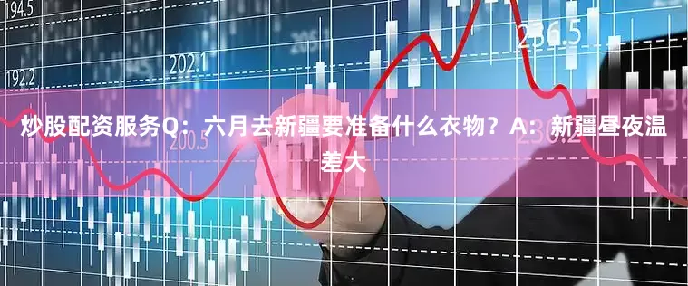 炒股配资服务Q：六月去新疆要准备什么衣物？A：新疆昼夜温差大