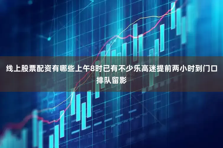 线上股票配资有哪些上午8时已有不少乐高迷提前两小时到门口排队留影