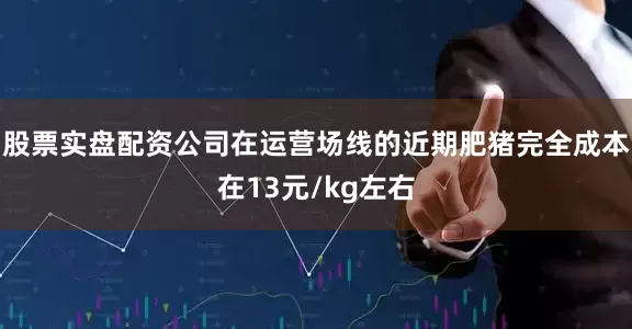 股票实盘配资公司在运营场线的近期肥猪完全成本在13元/kg左右