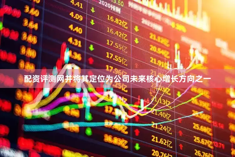 配资评测网并将其定位为公司未来核心增长方向之一