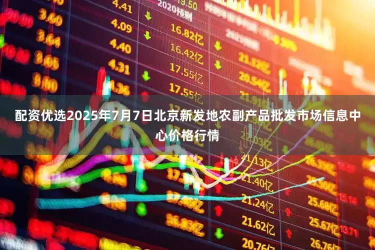 配资优选2025年7月7日北京新发地农副产品批发市场信息中心价格行情