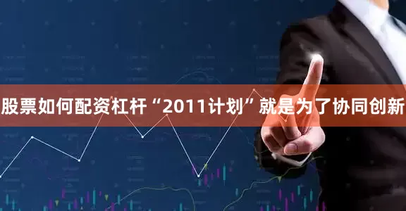 股票如何配资杠杆“2011计划”就是为了协同创新