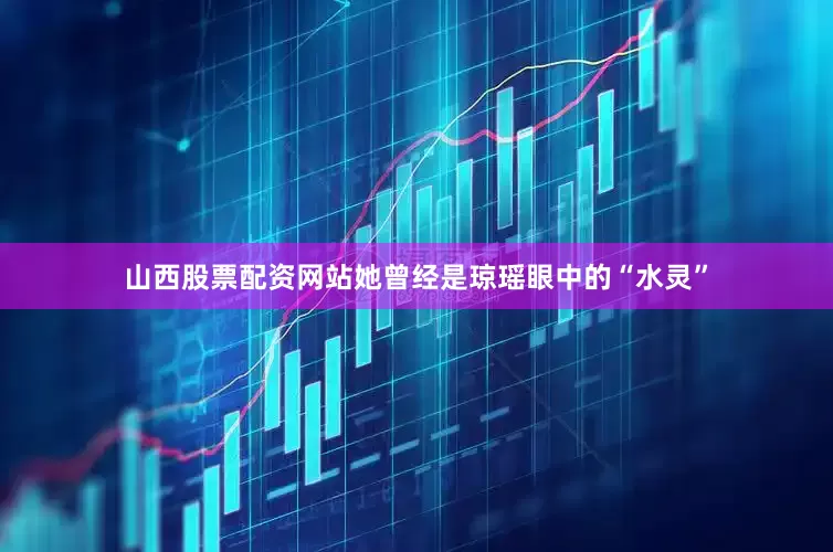 山西股票配资网站她曾经是琼瑶眼中的“水灵”