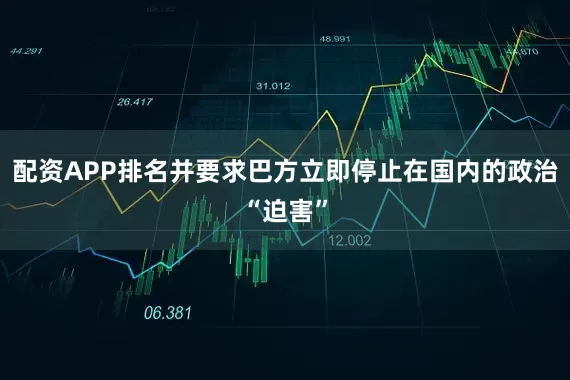 配资APP排名并要求巴方立即停止在国内的政治“迫害”