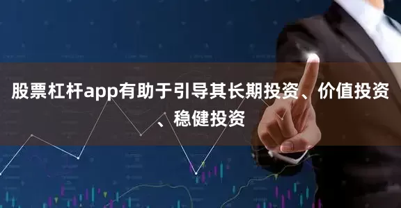 股票杠杆app有助于引导其长期投资、价值投资、稳健投资