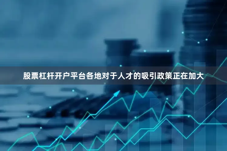 股票杠杆开户平台各地对于人才的吸引政策正在加大