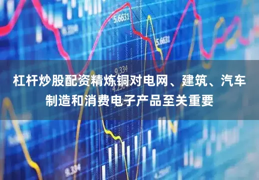 杠杆炒股配资精炼铜对电网、建筑、汽车制造和消费电子产品至关重要