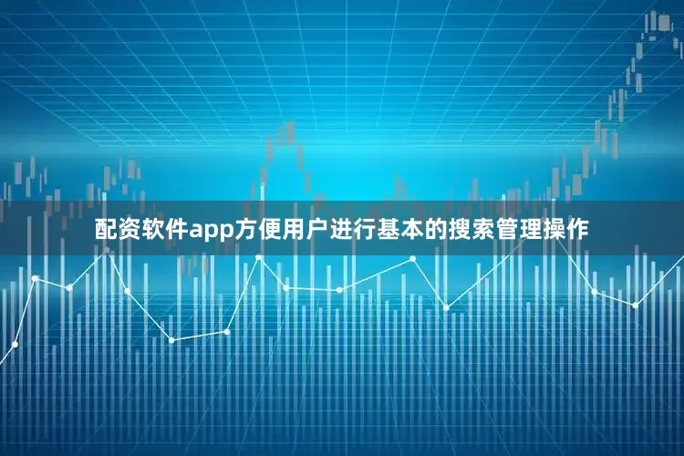 配资软件app方便用户进行基本的搜索管理操作