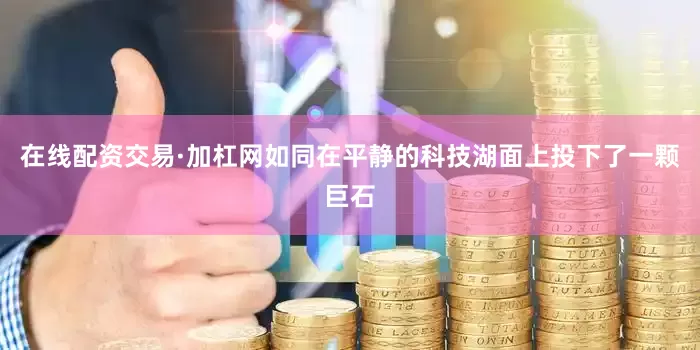 在线配资交易·加杠网如同在平静的科技湖面上投下了一颗巨石