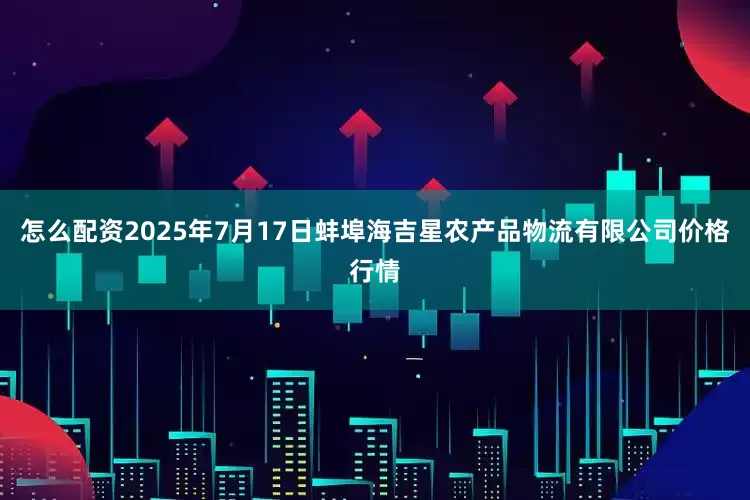 怎么配资2025年7月17日蚌埠海吉星农产品物流有限公司价格行情