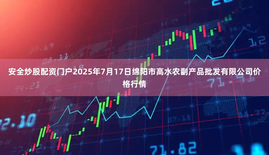 安全炒股配资门户2025年7月17日绵阳市高水农副产品批发有限公司价格行情