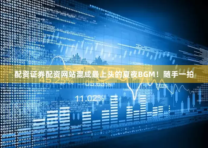 配资证券配资网站混成最上头的夏夜BGM！随手一拍