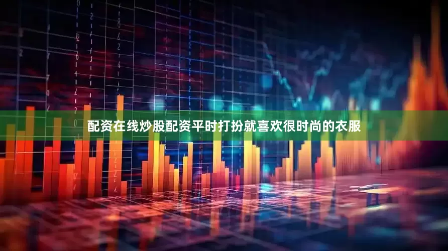 配资在线炒股配资平时打扮就喜欢很时尚的衣服