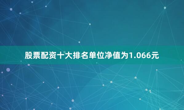 股票配资十大排名单位净值为1.066元