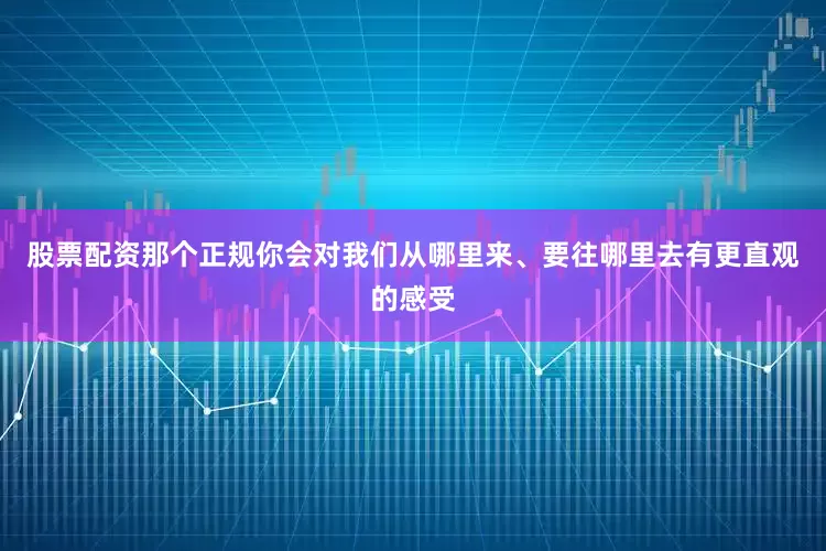 股票配资那个正规你会对我们从哪里来、要往哪里去有更直观的感受